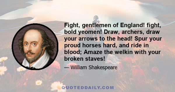 Fight, gentlemen of England! fight, bold yeomen! Draw, archers, draw your arrows to the head! Spur your proud horses hard, and ride in blood; Amaze the welkin with your broken staves!