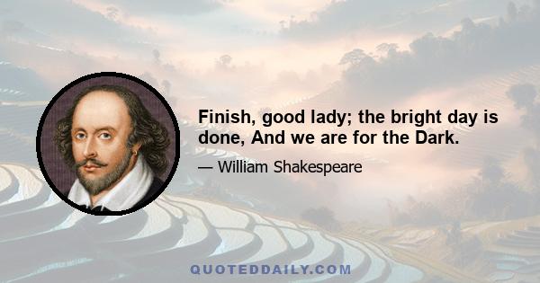 Finish, good lady; the bright day is done, And we are for the Dark.