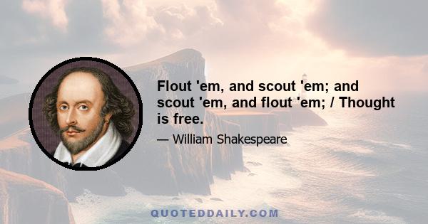 Flout 'em, and scout 'em; and scout 'em, and flout 'em; / Thought is free.