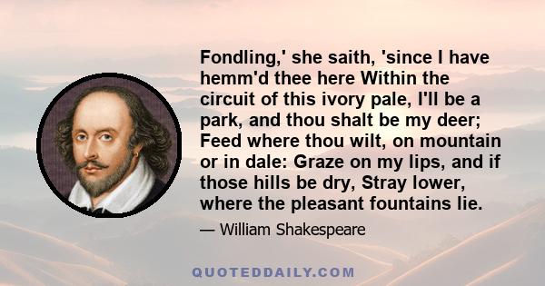 Fondling,' she saith, 'since I have hemm'd thee here Within the circuit of this ivory pale, I'll be a park, and thou shalt be my deer; Feed where thou wilt, on mountain or in dale: Graze on my lips, and if those hills