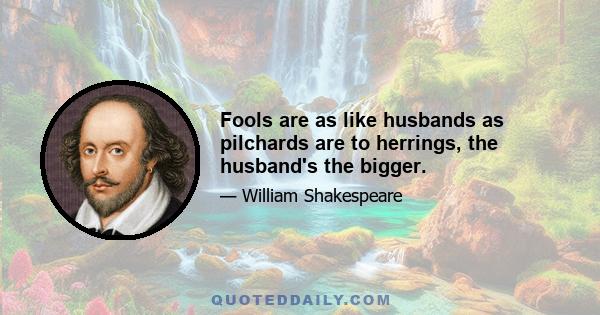 Fools are as like husbands as pilchards are to herrings, the husband's the bigger.