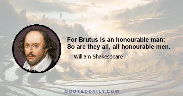 For Brutus is an honourable man; So are they all, all honourable men.