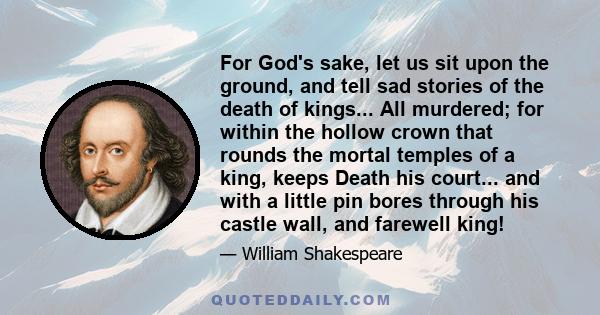 For God's sake, let us sit upon the ground, and tell sad stories of the death of kings... All murdered; for within the hollow crown that rounds the mortal temples of a king, keeps Death his court... and with a little