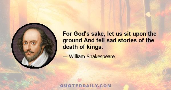 For God's sake, let us sit upon the ground And tell sad stories of the death of kings.