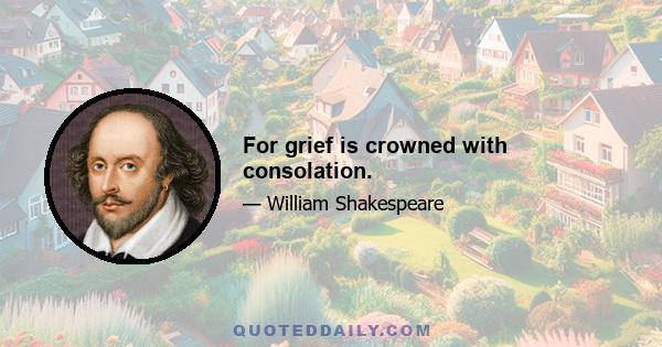 For grief is crowned with consolation.