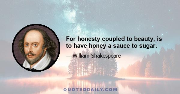 For honesty coupled to beauty, is to have honey a sauce to sugar.