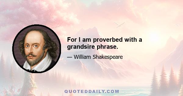 For I am proverbed with a grandsire phrase.