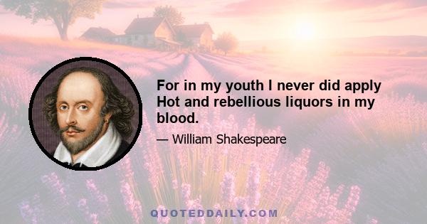 For in my youth I never did apply Hot and rebellious liquors in my blood.