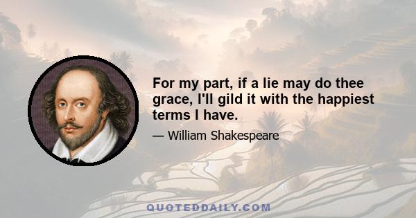 For my part, if a lie may do thee grace, I'll gild it with the happiest terms I have.