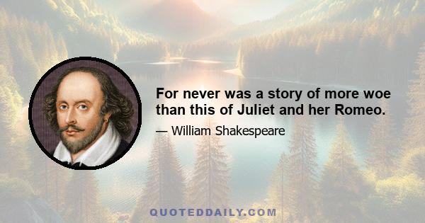 For never was a story of more woe than this of Juliet and her Romeo.