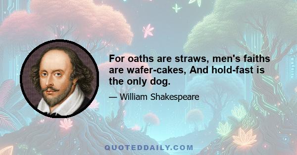 For oaths are straws, men's faiths are wafer-cakes, And hold-fast is the only dog.