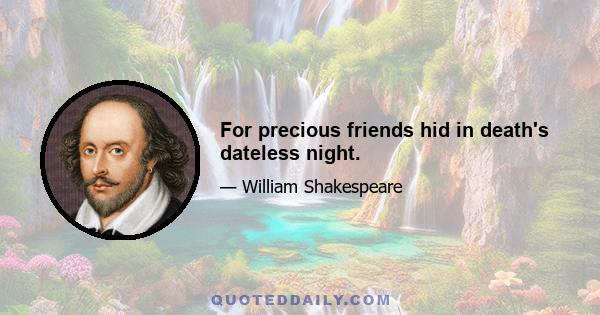 For precious friends hid in death's dateless night.