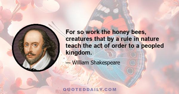 For so work the honey bees, creatures that by a rule in nature teach the act of order to a peopled kingdom.