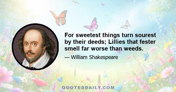 For sweetest things turn sourest by their deeds; Lillies that fester smell far worse than weeds.