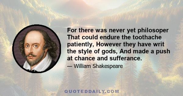 For there was never yet philosoper That could endure the toothache patiently, However they have writ the style of gods, And made a push at chance and sufferance.