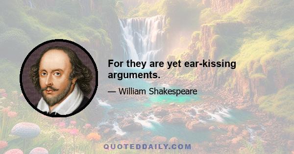 For they are yet ear-kissing arguments.