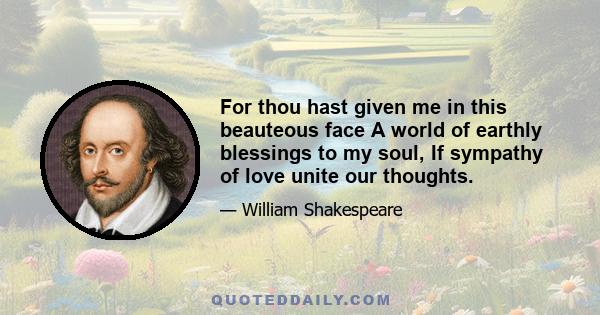 For thou hast given me in this beauteous face A world of earthly blessings to my soul, If sympathy of love unite our thoughts.