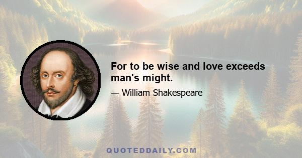 For to be wise and love exceeds man's might.