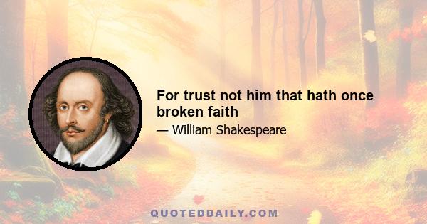 For trust not him that hath once broken faith