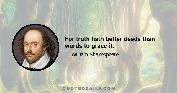 For truth hath better deeds than words to grace it.