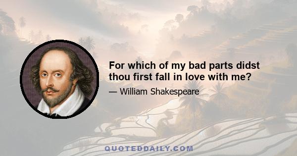 For which of my bad parts didst thou first fall in love with me?