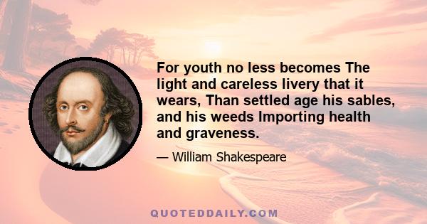 For youth no less becomes The light and careless livery that it wears, Than settled age his sables, and his weeds Importing health and graveness.