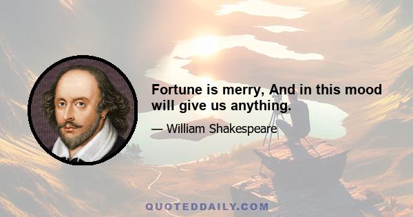 Fortune is merry, And in this mood will give us anything.