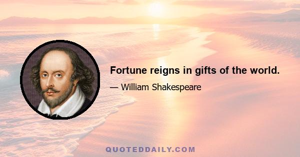 Fortune reigns in gifts of the world.