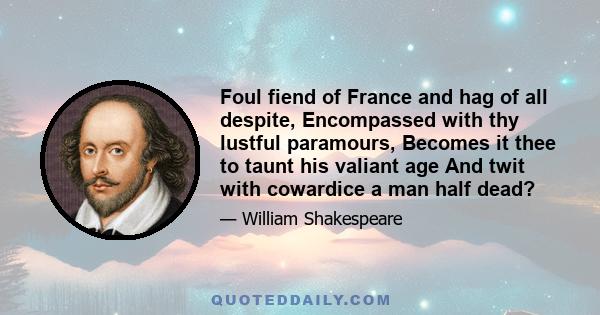 Foul fiend of France and hag of all despite, Encompassed with thy lustful paramours, Becomes it thee to taunt his valiant age And twit with cowardice a man half dead?