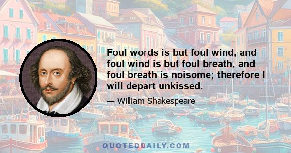 Foul words is but foul wind, and foul wind is but foul breath, and foul breath is noisome; therefore I will depart unkissed.