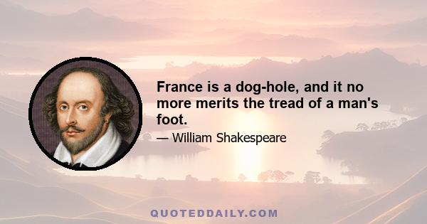 France is a dog-hole, and it no more merits the tread of a man's foot.