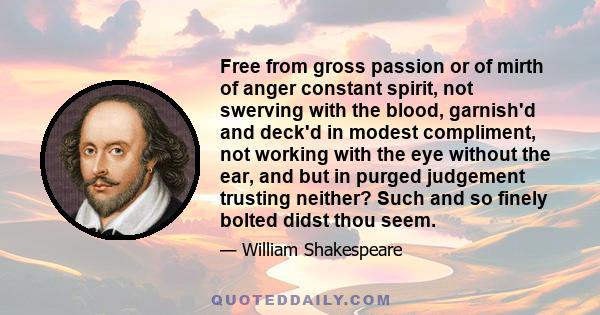 Free from gross passion or of mirth of anger constant spirit, not swerving with the blood, garnish'd and deck'd in modest compliment, not working with the eye without the ear, and but in purged judgement trusting