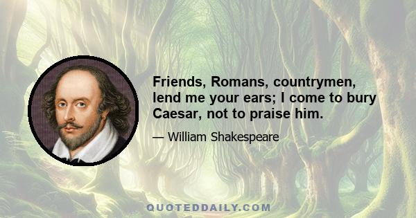 Friends, Romans, countrymen, lend me your ears; I come to bury Caesar, not to praise him.