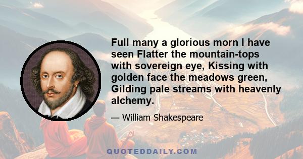 Full many a glorious morn I have seen Flatter the mountain-tops with sovereign eye, Kissing with golden face the meadows green, Gilding pale streams with heavenly alchemy.