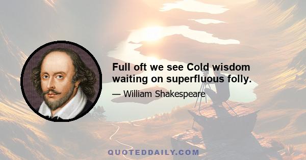 Full oft we see Cold wisdom waiting on superfluous folly.