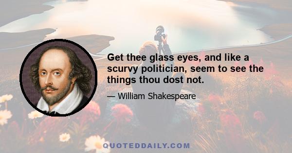 Get thee glass eyes, and like a scurvy politician, seem to see the things thou dost not.