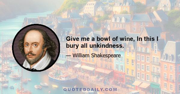 Give me a bowl of wine, In this I bury all unkindness.