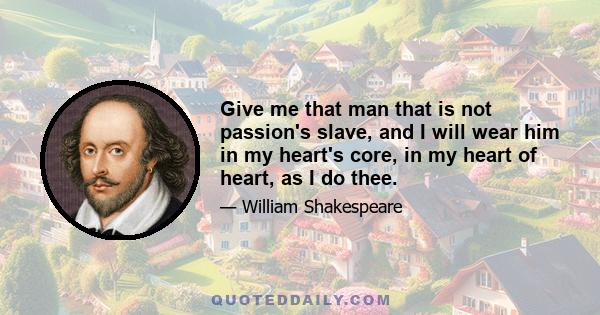 Give me that man that is not passion's slave, and I will wear him in my heart's core, in my heart of heart, as I do thee.