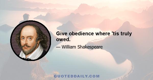 Give obedience where 'tis truly owed.