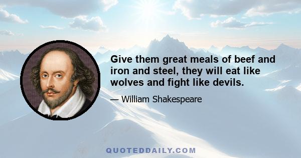 Give them great meals of beef and iron and steel, they will eat like wolves and fight like devils.