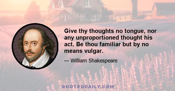 Give thy thoughts no tongue, nor any unproportioned thought his act. Be thou familiar but by no means vulgar.