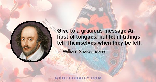 Give to a gracious message An host of tongues, but let ill tidings tell Themselves when they be felt.