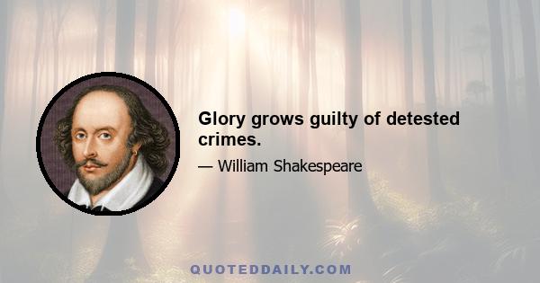 Glory grows guilty of detested crimes.