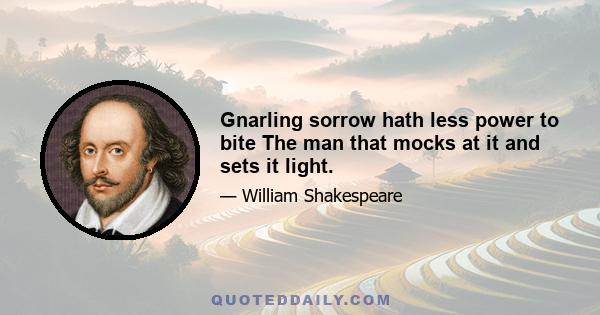 Gnarling sorrow hath less power to bite The man that mocks at it and sets it light.