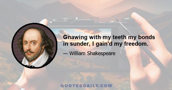 Gnawing with my teeth my bonds in sunder, I gain'd my freedom.