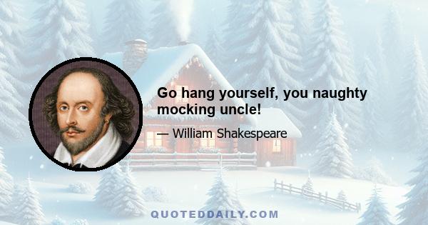 Go hang yourself, you naughty mocking uncle!