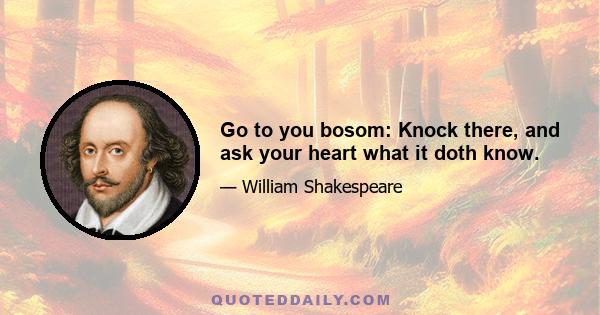 Go to you bosom: Knock there, and ask your heart what it doth know.