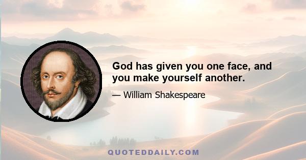 God has given you one face, and you make yourself another.