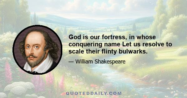 God is our fortress, in whose conquering name Let us resolve to scale their flinty bulwarks.