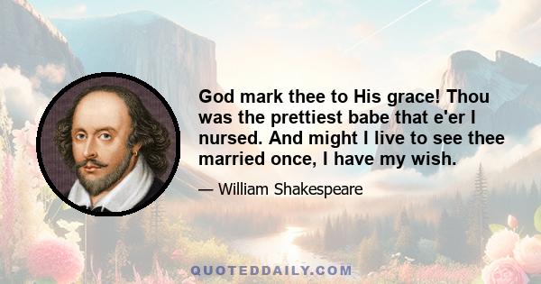 God mark thee to His grace! Thou was the prettiest babe that e'er I nursed. And might I live to see thee married once, I have my wish.